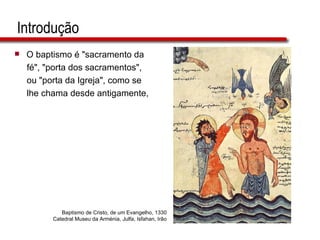 Introdução O baptismo é "sacramento da  fé", "porta dos sacramentos",  ou "porta da Igreja", como se  lhe chama desde antigamente,  Baptismo de Cristo, de um Evangelho, 1330  Catedral Museu da Arménia, Julfa, Isfahan, Irão  