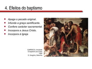 4. Efeitos do baptismo  Apaga o pecado original . Infunde a graça santificante . Confere carácter sacramental . Incorpora a Jesus Cristo . Incorpora à Igreja CARRACCI, Annibale O baptismo de Cristo 1584 S. Gregório, Bolonha 