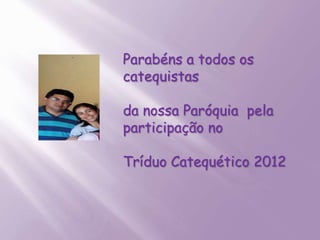 Parabéns a todos os
catequistas

da nossa Paróquia pela
participação no

Tríduo Catequético 2012
 