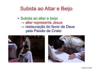 Subida ao Altar e Beijo
●   Subida ao altar e beijo
    → altar representa Jesus
    → restauração do favor de Deus
      pela Paixão de Cristo




                                     Índice| 10 de 88
 