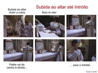 Subida ao altar
                      Subida ao altar até Intróito
  Aufer a nobis          Beijo do altar




                                  Nazaré




  Padre vai do                             … para o Intróito
centro à direita...
                                                        Índice| 12 de 88
 