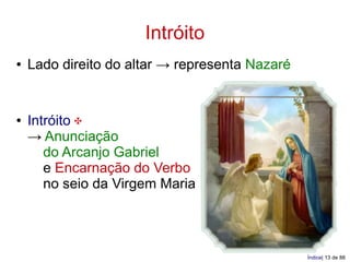 Intróito
●   Lado direito do altar → representa Nazaré


●   Intróito ✠
    → Anunciação
       do Arcanjo Gabriel
       e Encarnação do Verbo
       no seio da Virgem Maria




                                                Índice| 13 de 88
 