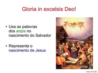 Gloria in excelsis Deo!


●   Usa as palavras
    dos anjos no
    nascimento do Salvador

●   Representa o
    nascimento de Jesus




                                    Índice| 16 de 88
 