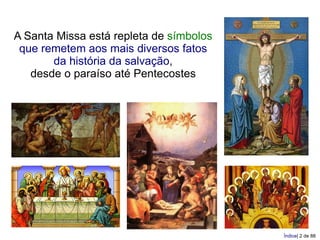 A Santa Missa está repleta de símbolos
 que remetem aos mais diversos fatos
       da história da salvação,
   desde o paraíso até Pentecostes




                                         Índice| 2 de 88
 