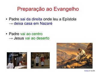 Preparação ao Evangelho
●   Padre sai da direita onde leu a Epístola
    → deixa casa em Nazaré

●   Padre vai ao centro
    → Jesus vai ao deserto


              Deserto
     Nazaré




                                               Índice| 21 de 88
 