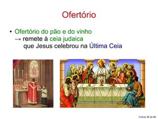 Ofertório
●   Ofertório do pão e do vinho
    → remete à ceia judaica
       que Jesus celebrou na Última Ceia




                                           Índice| 36 de 88
 