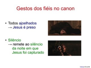 Gestos dos fiéis no canon

●   Todos ajoelhados
    → Jesus é preso


●   Silêncio
    → remete ao silêncio
       da noite em que
       Jesus foi capturado


                                     Índice| 45 de 88
 