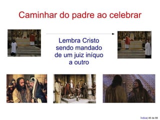 Caminhar do padre ao celebrar

         Lembra Cristo
        sendo mandado
        de um juiz iníquo
            a outro




                            Índice| 46 de 88
 