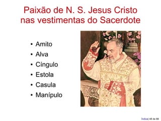 Paixão de N. S. Jesus Cristo
nas vestimentas do Sacerdote

  ●   Amito
  ●   Alva
  ●   Cíngulo
  ●   Estola
  ●   Casula
  ●   Manípulo


                                Índice| 48 de 88
 