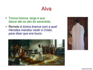 Alva
●   Túnica branca, larga e que
    desce até os pés do sacerdote.
●   Remete à túnica branca com a qual
    Herodes mandou vestir a Cristo,
    para dizer que era louco.




                                        Índice| 50 de 88
 