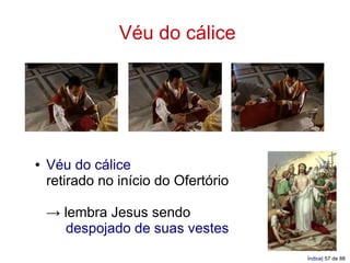 Véu do cálice




●   Véu do cálice
    retirado no início do Ofertório

    → lembra Jesus sendo
      despojado de suas vestes
                                      Índice| 57 de 88
 