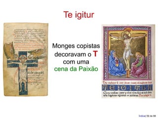 Te igitur


Monges copistas
decoravam o T
   com uma
cena da Paixão




                  Índice| 59 de 88
 