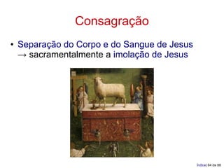 Consagração
●   Separação do Corpo e do Sangue de Jesus
    → sacramentalmente a imolação de Jesus




                                              Índice| 64 de 88
 