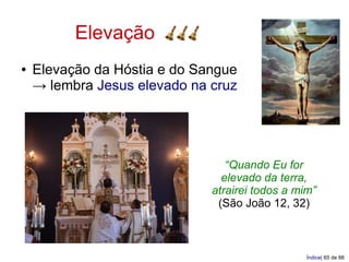 Elevação
●   Elevação da Hóstia e do Sangue
    → lembra Jesus elevado na cruz




                                 “Quando Eu for
                                elevado da terra,
                              atrairei todos a mim”
                               (São João 12, 32)



                                                 Índice| 65 de 88
 