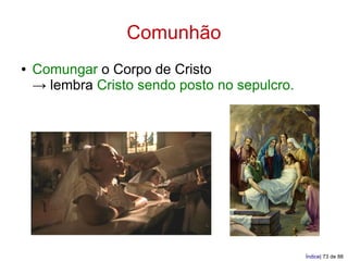 Comunhão
●   Comungar o Corpo de Cristo
    → lembra Cristo sendo posto no sepulcro.




                                               Índice| 73 de 88
 