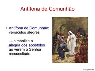 Antífona de Comunhão


●   Antífona de Comunhão:
    versículos alegres

    → simboliza a
    alegria dos apóstolos
    ao verem o Senhor
    ressuscitado.



                                 Índice| 79 de 88
 