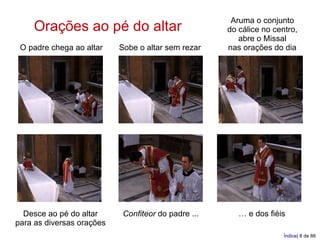 Aruma o conjunto
    Orações ao pé do altar                           do cálice no centro,
                                                        abre o Missal
 O padre chega ao altar    Sobe o altar sem rezar    nas orações do dia




  Desce ao pé do altar      Confiteor do padre ...      … e dos fiéis
para as diversas orações
                                                                     Índice| 8 de 88
 
