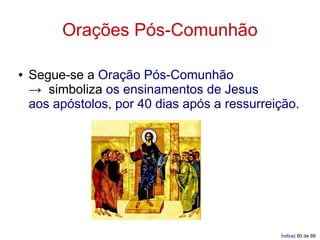 Orações Pós-Comunhão

●   Segue-se a Oração Pós-Comunhão
    → simboliza os ensinamentos de Jesus
    aos apóstolos, por 40 dias após a ressurreição.




                                               Índice| 80 de 88
 