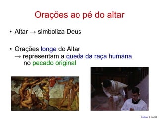 Orações ao pé do altar
●   Altar → simboliza Deus

●   Orações longe do Altar
    → representam a queda da raça humana
      no pecado original




                                           Índice| 9 de 88
 