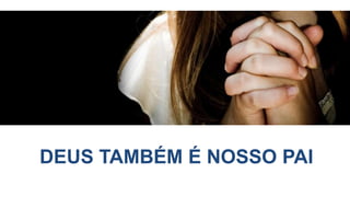 DEUS TAMBÉM É NOSSO PAI
 
