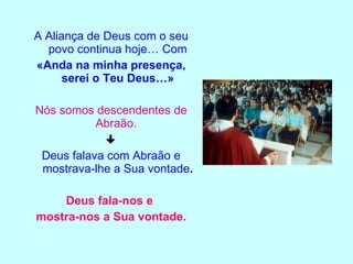 A Aliança de Deus com o seu povo continua hoje… Com «Anda na minha presença, serei o Teu Deus…» Nós somos descendentes de Abraão.   Deus falava com Abraão e mostrava-lhe a Sua vontade . Deus fala-nos e  mostra-nos a Sua vontade. 