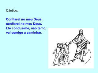 Cântico: Confiarei no meu Deus,  confiarei no meu Deus. Ele conduz-me, não temo,  vai comigo a caminhar. 