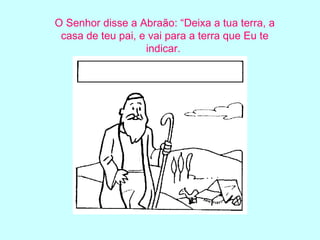 . O Senhor disse a Abraão: “Deixa a tua terra, a casa de teu pai, e vai para a terra que Eu te indicar.  