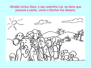 Abraão tomou Sara, o seu sobrinho Lot, os bens que possuía e partiu, como o Senhor lhe dissera. 