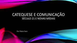 CATEQUESE E COMUNICAÇÃO
SÉCULO 21 E NOVAS MÍDIAS
Por Flávio Faco
 