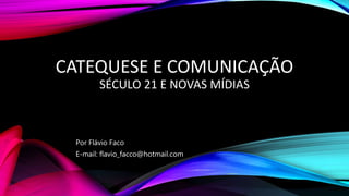 CATEQUESE E COMUNICAÇÃO
SÉCULO 21 E NOVAS MÍDIAS
Por Flávio Faco
E-mail: flavio_facco@hotmail.com
 