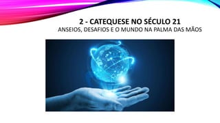 2 - CATEQUESE NO SÉCULO 21
ANSEIOS, DESAFIOS E O MUNDO NA PALMA DAS MÃOS
 