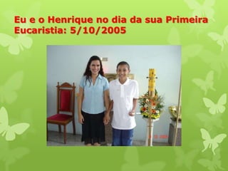 Eu e o Henrique no dia da sua Primeira
Eucaristia: 5/10/2005
 