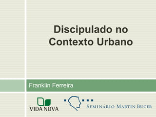 Discipulado no
       Contexto Urbano



Franklin Ferreira
 