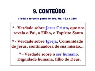 (Toda a terceira parte do doc. No. 162 a 280)
* - Verdade sobre Jesus Cristo, que nos
revela o Pai, o Filho, o Espírito Santo
* - Verdade sobre Igreja, Comunidade
de Jesus, continuadora de sua missão...
* - Verdade sobre o ser humano.
Dignidade humana, filho de Deus.
 