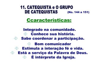 (No. 144 a 151)
Ccaracterísticas:
Integrado na comunidade.
 Conhece sua história.
 Sabe coordenar a participação.
 Bom comunicador
 Estimula a interação fé e vida.
 Está a serviço da Palavra de Deus.
 É intérprete da Igreja.
 