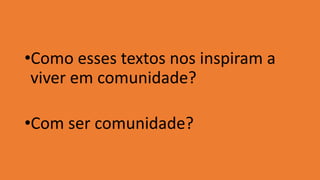 •Como esses textos nos inspiram a
viver em comunidade?
•Com ser comunidade?
 