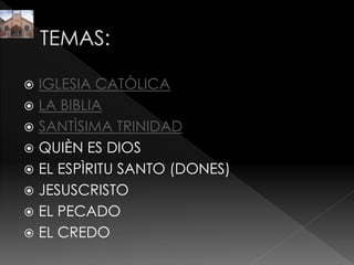 IGLESIA CATÒLICA
 LA BIBLIA
 SANTÌSIMA TRINIDAD
 QUIÈN ES DIOS
 EL ESPÌRITU SANTO (DONES)
 JESUSCRISTO
 EL PECADO
 EL CREDO
 