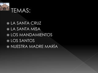  LA SANTA CRUZ
 LA SANTA MISA
 LOS MANDAMIENTOS
 LOS SANTOS
 NUESTRA MADRE MARÌA
 