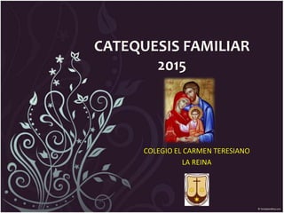 CATEQUESIS FAMILIAR
2015
COLEGIO EL CARMEN TERESIANO
LA REINA
 