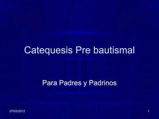 Catequesis Pre bautismal


             Para Padres y Padrinos


07/03/2012                            1
 