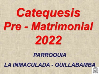 Catequesis
Pre - Matrimonial
2022
PARROQUIA
LA INMACULADA - QUILLABAMBA
 