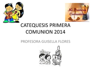 CATEQUESIS PRIMERA 
COMUNION 2014 
PROFESORA GUISELLA FLORES 
 