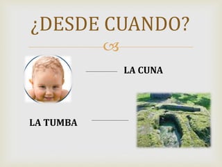 
¿DESDE CUANDO?
LA CUNA
LA TUMBA
 