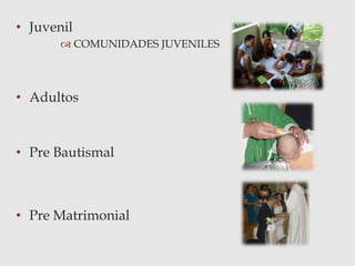 • Juvenil
 COMUNIDADES JUVENILES
• Adultos
• Pre Bautismal
• Pre Matrimonial
 