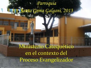 Parroquia
Santa Gema Galgani, 2013




Ministerio Catequético
  en el contexto del
Proceso Evangelizador
 