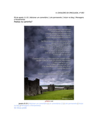 in CAVALEIRO DA IMACULADA, nº 893

09 de agosto 11:10 | Adicionar um comentário | Link permanente | Incluir no blog | Mensagens
e Pensamentos
Pedras no caminho?




04 de janeiro 8:19 | Adicionar um comentário | Ler comentários (2) | Link permanente | Incluir
no blog | Mensagens e Pensamentos
Só Deus pode
 