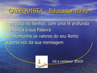 CATEQUISTA - Educador da fé acredita no Senhor, com uma fé profunda anuncia a sua Palavra testemunha os valores do seu Reino porta-voz da sua mensagem Dá a conhecer JESUS 