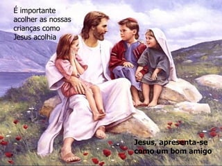 É importante acolher as nossas crianças como Jesus acolhia Jesus, apresenta-se como um bom amigo 