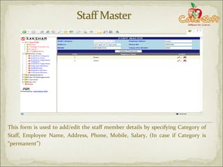 This form is used to add/edit the staff member details by specifying Category of Staff, Employee Name, Address, Phone, Mobile, Salary, (In case if Category is “permanent”) 