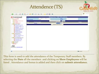 This form is used to add the attendance of the Temporary Staff members. By selecting the  Date  all the members  and clicking on  Show Employees  will be listed . Attendance and bonus is added and then click on  submit attendance. 